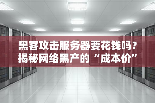 黑客攻击服务器要花钱吗？揭秘网络黑产的“成本价”和防御妙招！