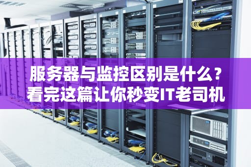 服务器与监控区别是什么？看完这篇让你秒变IT老司机！