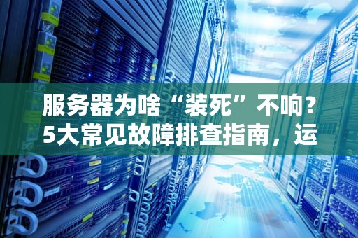 服务器为啥“装死”不响？5大常见故障排查指南，运维老鸟都收藏了！