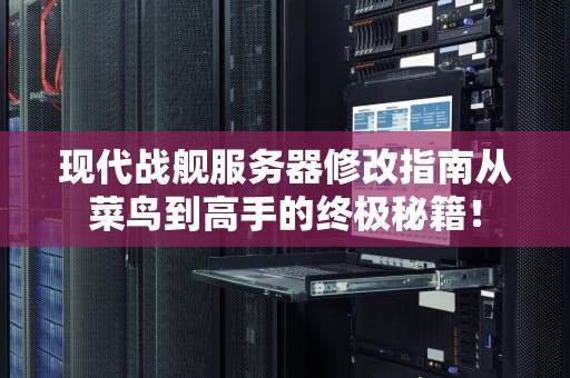 现代战舰服务器修改指南从菜鸟到高手的终极秘籍！