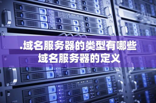 .域名服务器的类型有哪些 域名服务器的定义