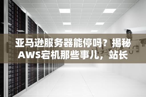 亚马逊服务器能停吗？揭秘AWS宕机那些事儿，站长必看！