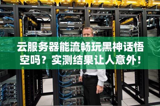 云服务器能流畅玩黑神话悟空吗？实测结果让人意外！