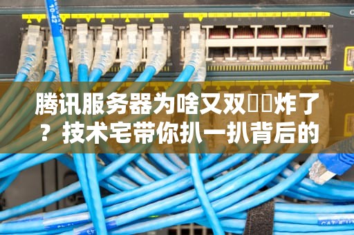 腾讯服务器为啥又双叒叕炸了？技术宅带你扒一扒背后的锅王争霸赛