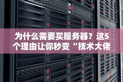 为什么需要买服务器？这5个理由让你秒变“技术大佬”！