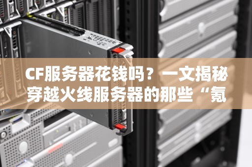 CF服务器花钱吗？一文揭秘穿越火线服务器的那些“氪金”真相！