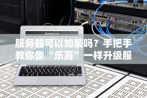 服务器可以加装吗？手把手教你像“乐高”一样升级服务器！
