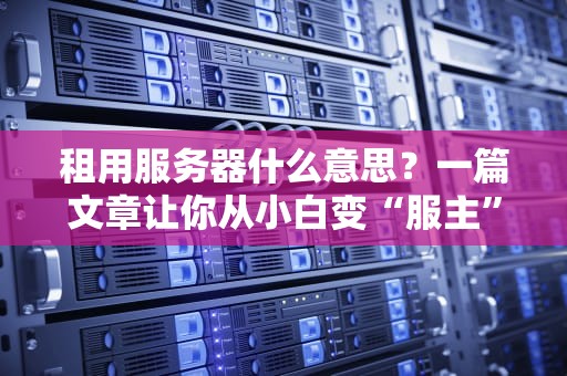 租用服务器什么意思？一篇文章让你从小白变“服主”大佬！