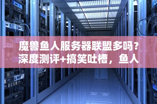 魔兽鱼人服务器联盟多吗？深度测评+搞笑吐槽，鱼人语十级学者在线解答！