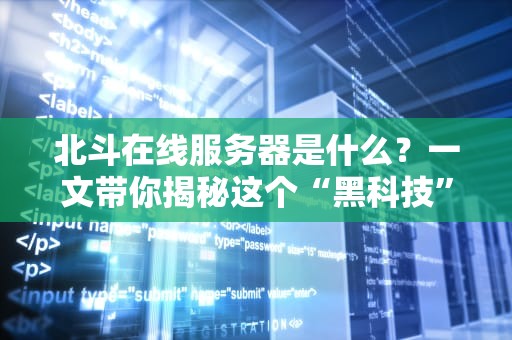 北斗在线服务器是什么？一文带你揭秘这个“黑科技”背后的硬核实力！
