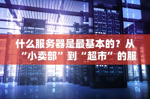 什么服务器是最基本的？从“小卖部”到“超市”的服务器进化论！