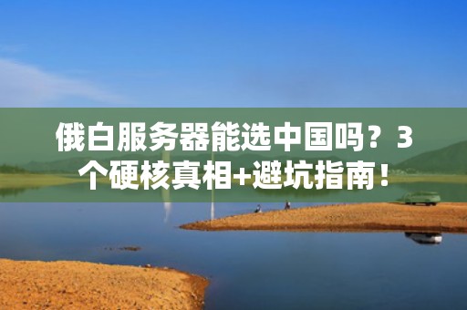 俄白服务器能选中国吗？3个硬核真相+避坑指南！