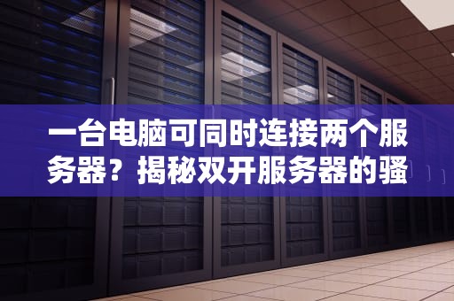 一台电脑可同时连接两个服务器？揭秘双开服务器的骚操作！