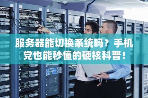 服务器能切换系统吗？手机党也能秒懂的硬核科普！