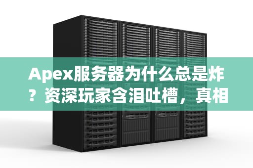 Apex服务器为什么总是炸？资深玩家含泪吐槽，真相竟如此离谱！
