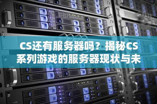 CS还有服务器吗？揭秘CS系列游戏的服务器现状与未来！