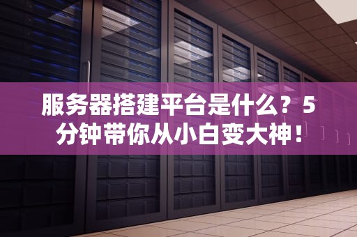 服务器搭建平台是什么？5分钟带你从小白变大神！