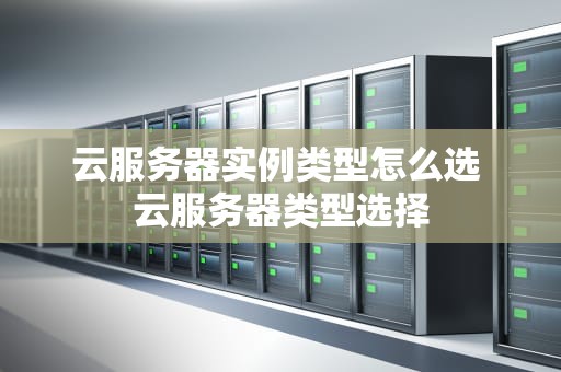 云服务器实例类型怎么选 云服务器类型选择