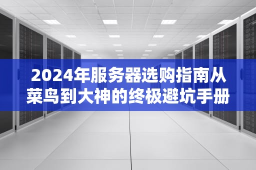 2024年服务器选购指南从菜鸟到大神的终极避坑手册