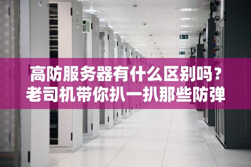 高防服务器有什么区别吗？老司机带你扒一扒那些防弹衣里的门道！