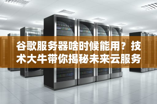 谷歌服务器啥时候能用？技术大牛带你揭秘未来云服务新趋势！