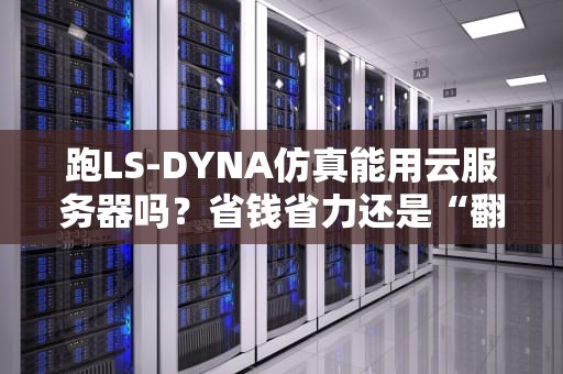 跑LS-DYNA仿真能用云服务器吗？省钱省力还是“翻车”现场？老司机实测+避坑指南！