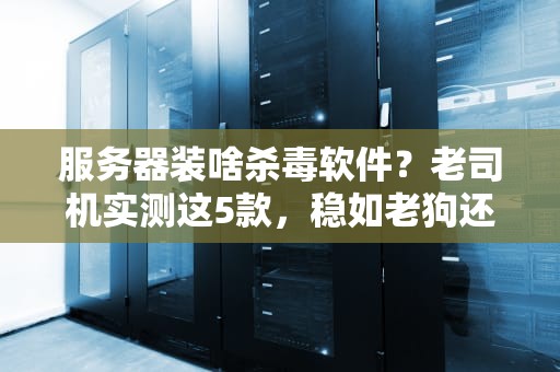 服务器装啥杀毒软件？老司机实测这5款，稳如老狗还免费！