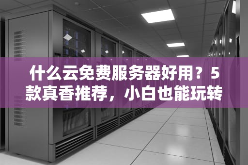 什么云免费服务器好用？5款真香推荐，小白也能玩转云计算！