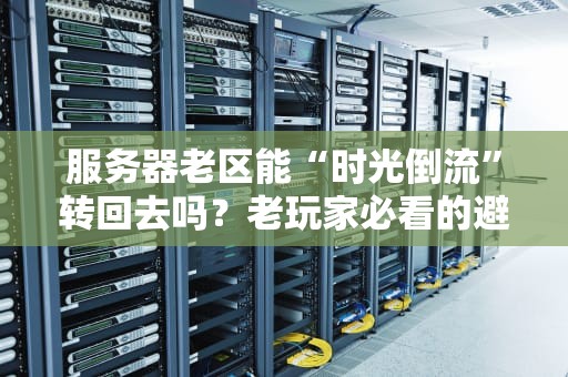 服务器老区能“时光倒流”转回去吗？老玩家必看的避坑指南！