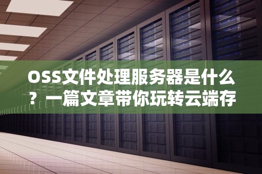 OSS文件处理服务器是什么？一篇文章带你玩转云端存储黑科技！