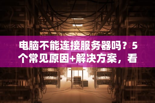 电脑不能连接服务器吗？5个常见原因+解决方案，看完秒变IT大神！