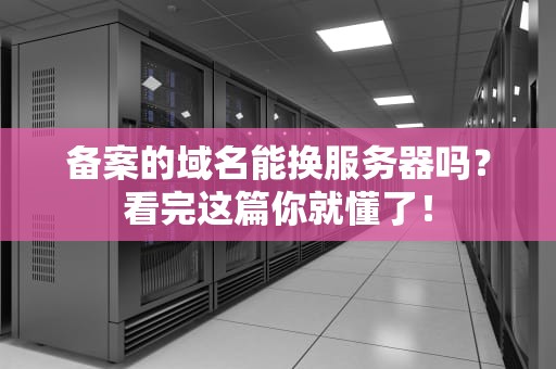 备案的域名能换服务器吗？看完这篇你就懂了！