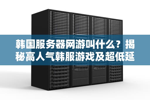 韩国服务器网游叫什么？揭秘高人气韩服游戏及超低延迟连接攻略！