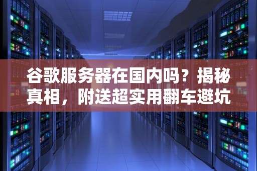 谷歌服务器在国内吗？揭秘真相，附送超实用翻车避坑指南！