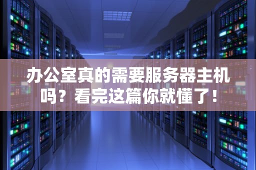 办公室真的需要服务器主机吗？看完这篇你就懂了！