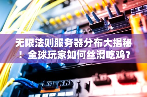 无限法则服务器分布大揭秘！全球玩家如何丝滑吃鸡？