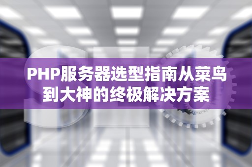 PHP服务器选型指南从菜鸟到大神的终极解决方案