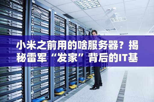 小米之前用的啥服务器？揭秘雷军“发家”背后的IT基建秘史！