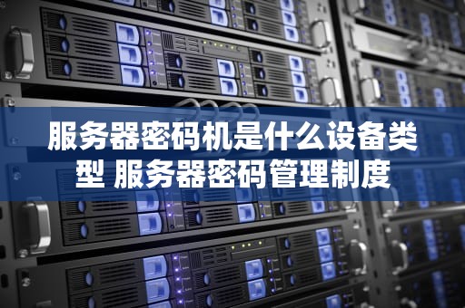 服务器密码机是什么设备类型 服务器密码管理制度