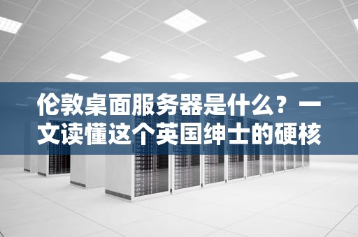 伦敦桌面服务器是什么？一文读懂这个英国绅士的硬核实力