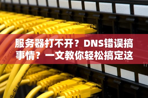 服务器打不开？DNS错误搞事情？一文教你轻松搞定这些幺蛾子！