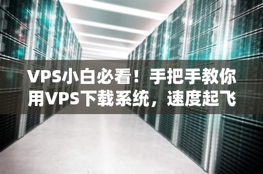 VPS小白必看！手把手教你用VPS下载系统，速度起飞还省心！