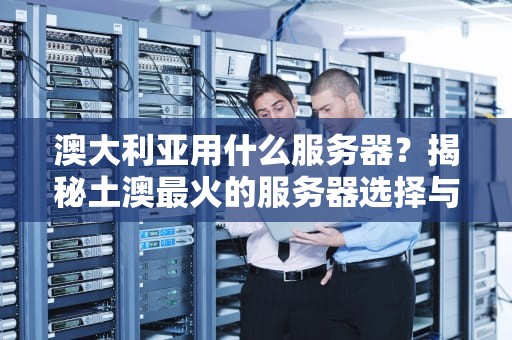 澳大利亚用什么服务器？揭秘土澳最火的服务器选择与避坑指南！