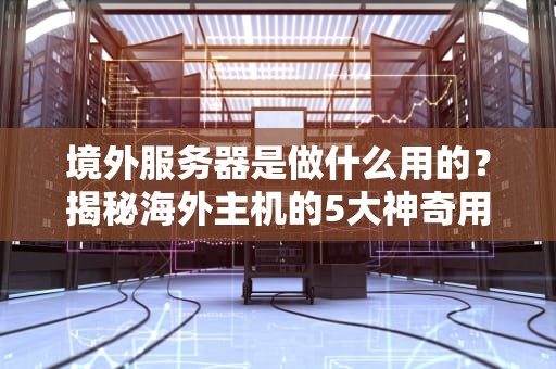 境外服务器是做什么用的？揭秘海外主机的5大神奇用途！