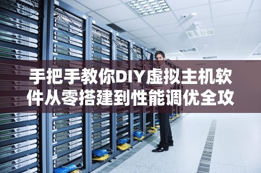 手把手教你DIY虚拟主机软件从零搭建到性能调优全攻略！