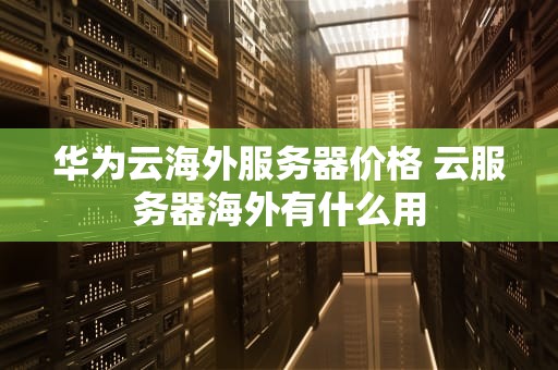 华为云海外服务器价格 云服务器海外有什么用