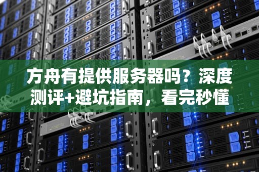 方舟有提供服务器吗？深度测评+避坑指南，看完秒懂！