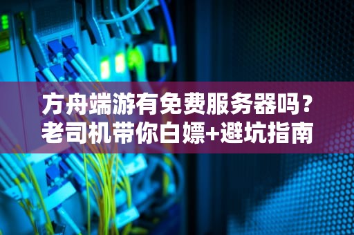 方舟端游有免费服务器吗？老司机带你白嫖+避坑指南！