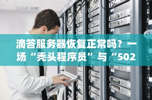 滴答服务器恢复正常吗？一场“秃头程序员”与“502BadGateway”的史诗级对决！