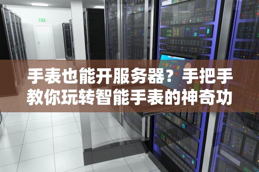 手表也能开服务器？手把手教你玩转智能手表的神奇功能！
